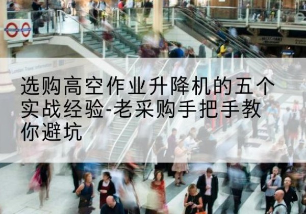 环县高空作业升降机厂家-选购高空作业升降机的五个实战经验-老采购手把手教你避坑