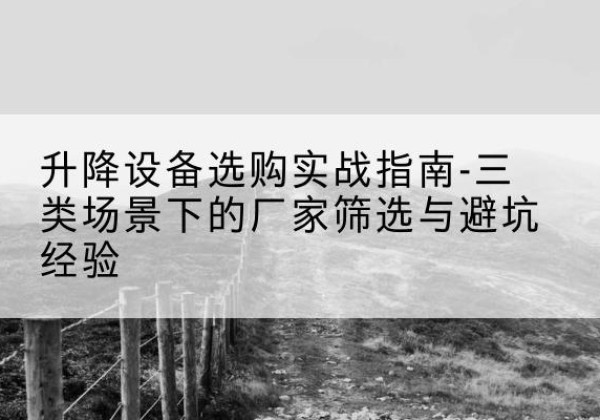 环县移动式升降机厂家推荐-升降设备选购实战指南-三类场景下的厂家筛选与避坑经验