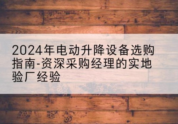 环县电动剪叉升降平台厂家-2024年电动升降设备选购指南-资深采购经理的实地验厂经验