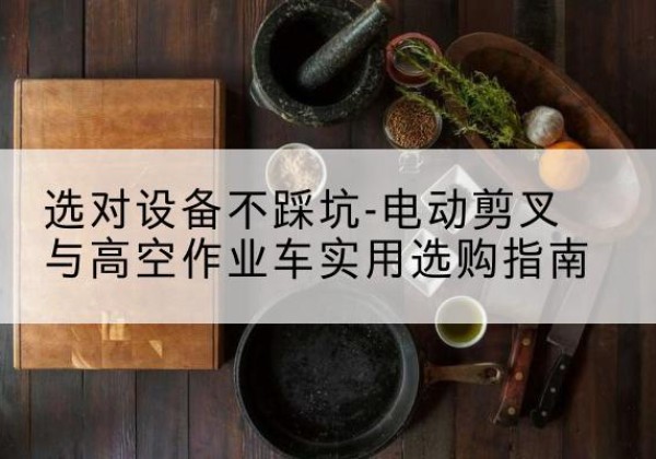 环县电动剪叉升降平台怎么选-选对设备不踩坑-电动剪叉与高空作业车实用选购指南
