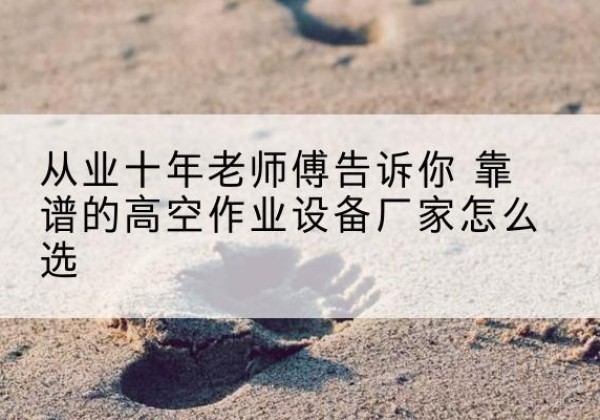 环县高空作业升降机厂家推荐-从业十年老师傅告诉你 靠谱的高空作业设备厂家怎么选