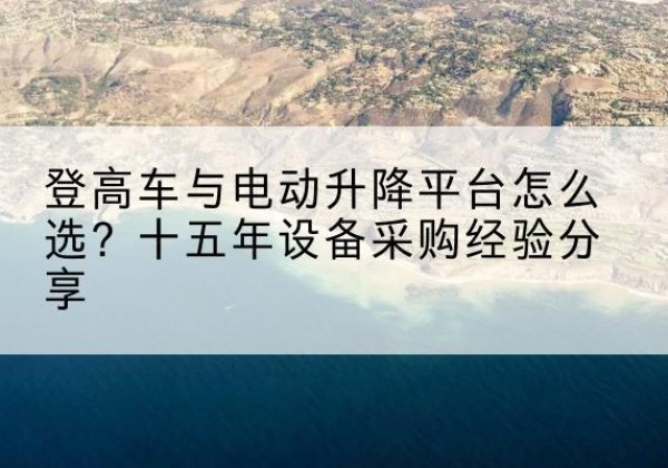 环县登高车厂家厂家-登高车与电动升降平台怎么选？十五年设备采购经验分享
