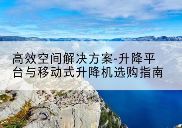 环县升降平台厂家-*空间解决方案-升降平台与移动式升降机选购指南