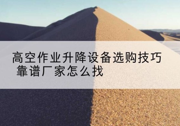 环县电动升降平台厂家推荐-高空作业升降设备选购技巧 靠谱厂家怎么找