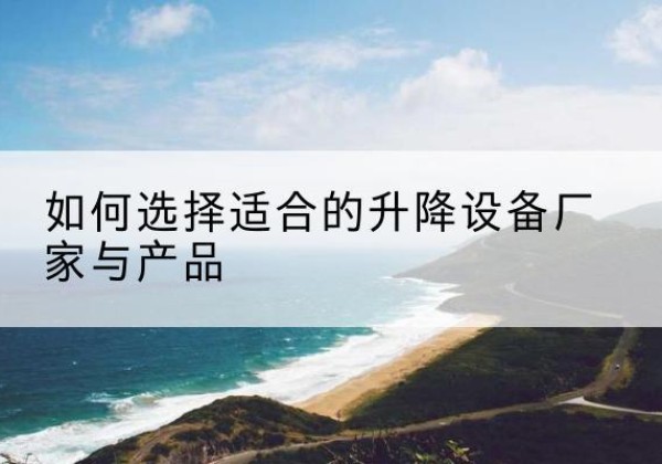 环县电动升降平台厂家-如何选择适合的升降设备厂家与产品
