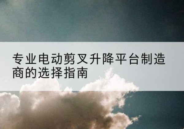 环县电动剪叉升降平台厂家-专业电动剪叉升降平台制造商的选择指南
