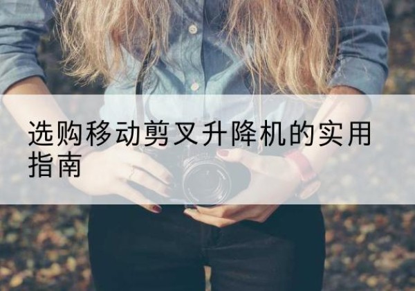 环县移动剪叉升降机怎么选-选购移动剪叉升降机的实用指南