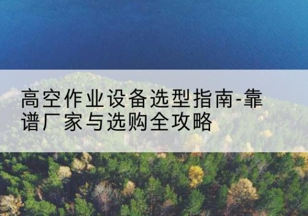 环县升降车厂家-高空作业设备选型指南-靠谱厂家与选购全攻略