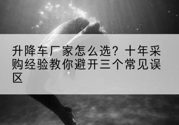 环县升降车厂家-怎么选？十年采购经验教你避开三个常见误区