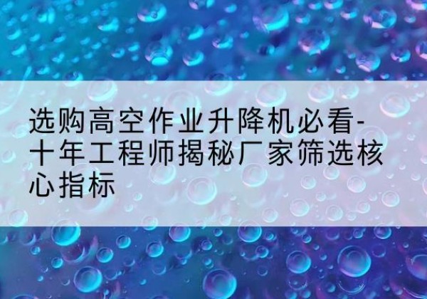 环县高空作业升降机厂家推荐-选购高空作业升降机必看-十年工程师揭秘厂家筛选核心指标