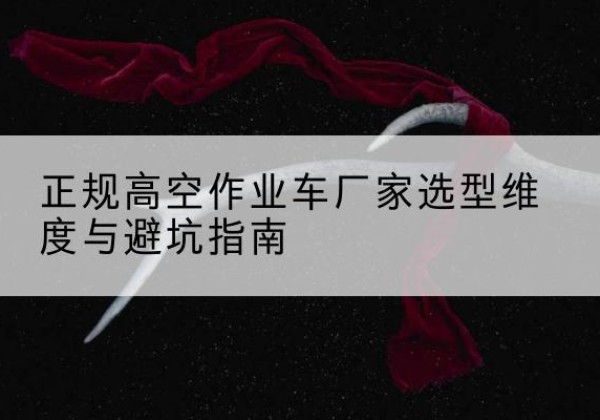 环县高空作业车厂家-正规选型维度与避坑指南